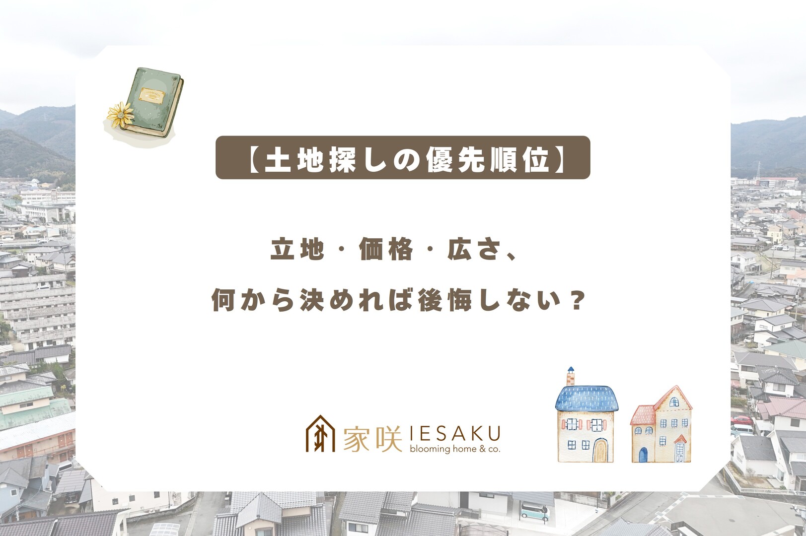 家咲_ブログアイキャッチ_【土地探しの優先順位】立地・価格・広さ、何から決めれば後悔しない？