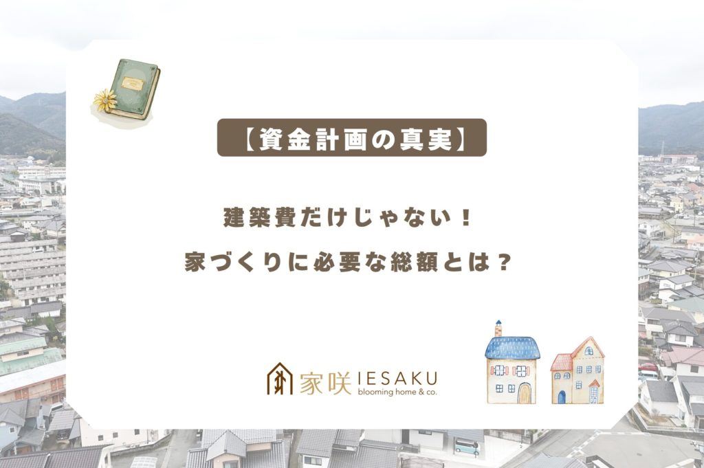 家咲_ブログアイキャッチ_【資金計画の真実】建築費だけじゃない！家づくりに必要な総額とは？