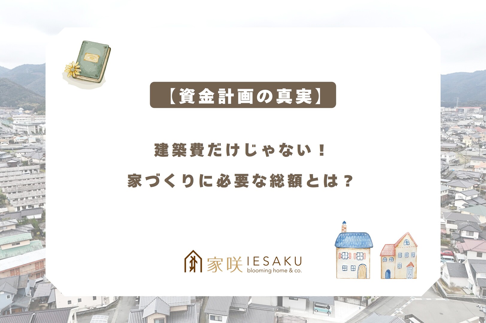 家咲_ブログアイキャッチ_【資金計画の真実】建築費だけじゃない！家づくりに必要な総額とは？