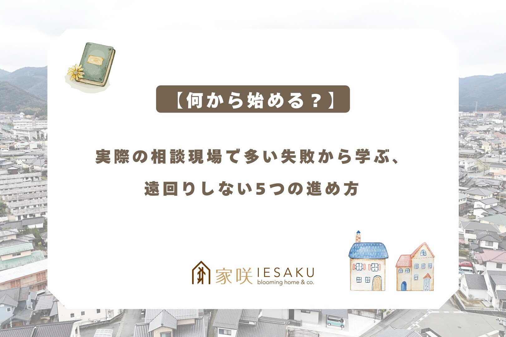 家咲_ブログアイキャッチ_【何から始める？】実際の相談現場で多い失敗から学ぶ、遠回りしない5つの進め方